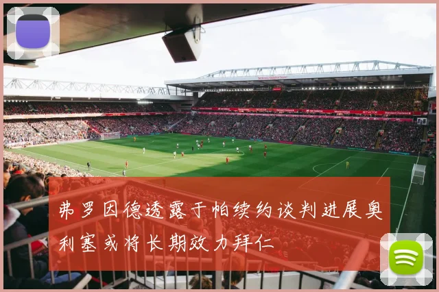 弗罗因德透露于帕续约谈判进展奥利塞或将长期效力拜仁