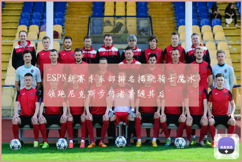 ESPN新赛季东部排名揭晓骑士魔术领跑尼克斯步行者紧随其后