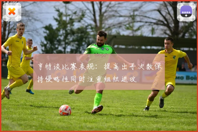 亨特谈比赛表现：提高出手次数保持侵略性同时注重组织进攻