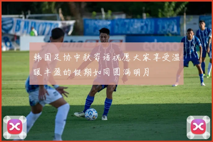 韩国足协中秋寄语祝愿大家享受温暖丰盈的假期如同圆满明月