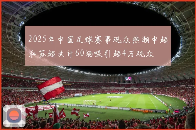2025年中国足球赛事观众热潮中超和苏超共计60场吸引超4万观众