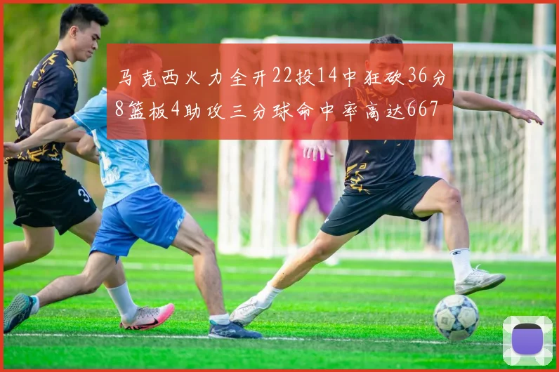 马克西火力全开22投14中狂砍36分8篮板4助攻三分球命中率高达667