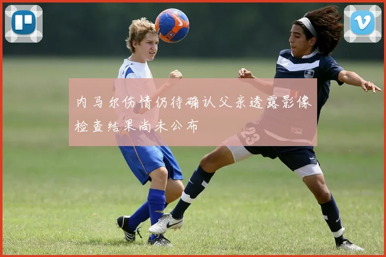 内马尔伤情仍待确认父亲透露影像检查结果尚未公布