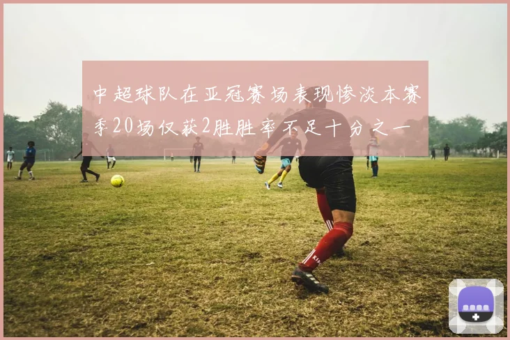 中超球队在亚冠赛场表现惨淡本赛季20场仅获2胜胜率不足十分之一