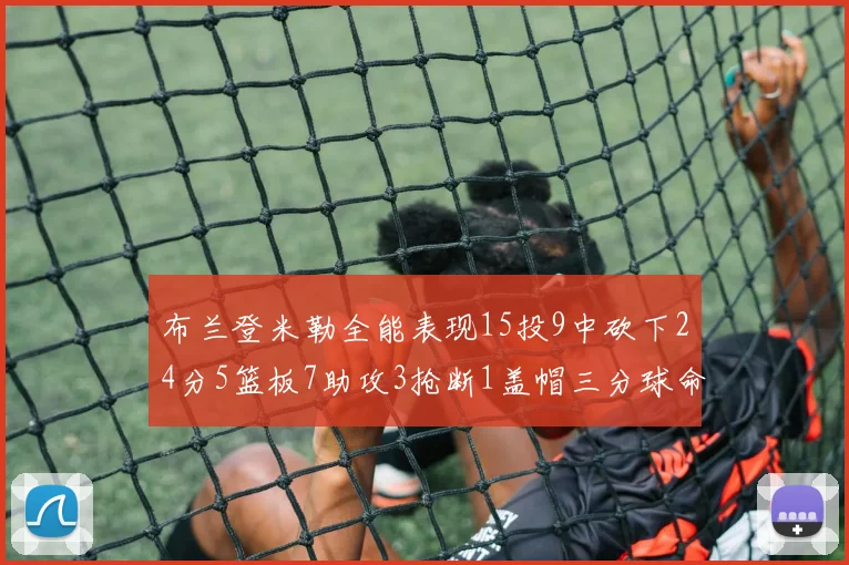 布兰登米勒全能表现15投9中砍下24分5篮板7助攻3抢断1盖帽三分球命中率高达57