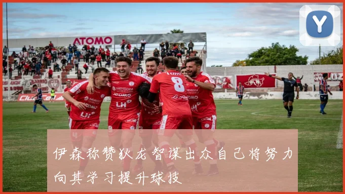 伊森称赞狄龙智谋出众自己将努力向其学习提升球技