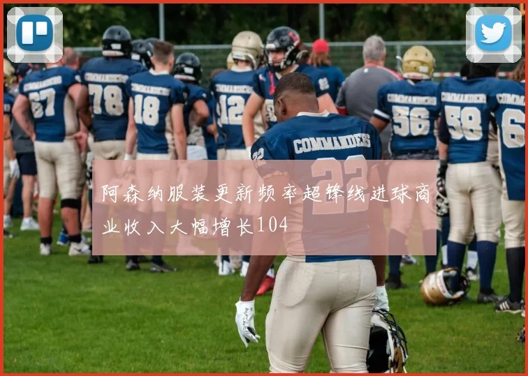 阿森纳服装更新频率超锋线进球商业收入大幅增长104