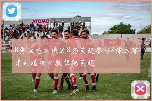 B费状态火热近8场英超参与8球本赛季创造机会数领跑英超