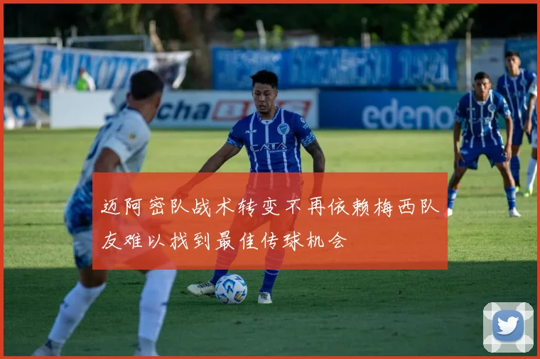 迈阿密队战术转变不再依赖梅西队友难以找到最佳传球机会